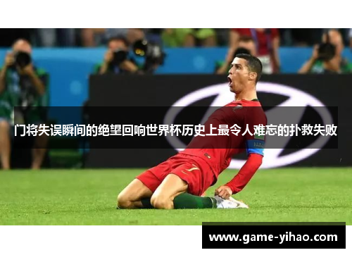 门将失误瞬间的绝望回响世界杯历史上最令人难忘的扑救失败
