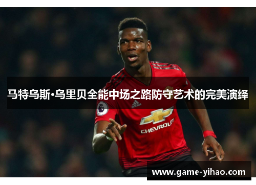 马特乌斯·乌里贝全能中场之路防守艺术的完美演绎