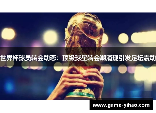 世界杯球员转会动态：顶级球星转会潮涌现引发足坛震动