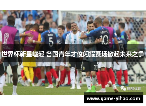 世界杯新星崛起 各国青年才俊闪耀赛场掀起未来之争