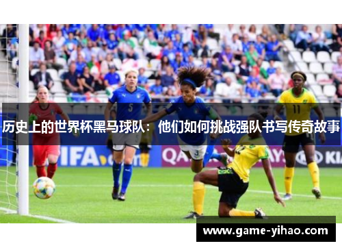历史上的世界杯黑马球队：他们如何挑战强队书写传奇故事