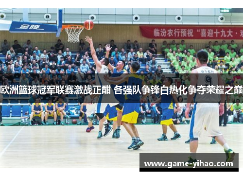 欧洲篮球冠军联赛激战正酣 各强队争锋白热化争夺荣耀之巅