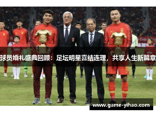 球员婚礼盛典回顾：足坛明星喜结连理，共享人生新篇章