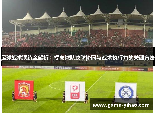 足球战术演练全解析：提高球队攻防协同与战术执行力的关键方法