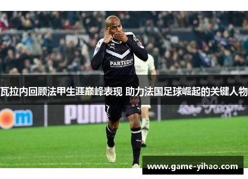 瓦拉内回顾法甲生涯巅峰表现 助力法国足球崛起的关键人物