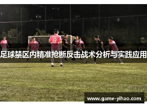 足球禁区内精准抢断反击战术分析与实践应用