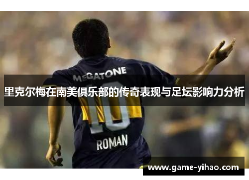里克尔梅在南美俱乐部的传奇表现与足坛影响力分析