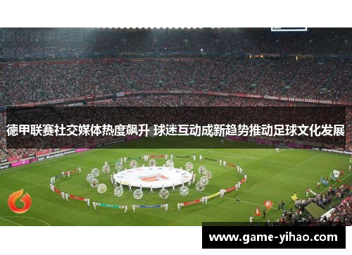 德甲联赛社交媒体热度飙升 球迷互动成新趋势推动足球文化发展