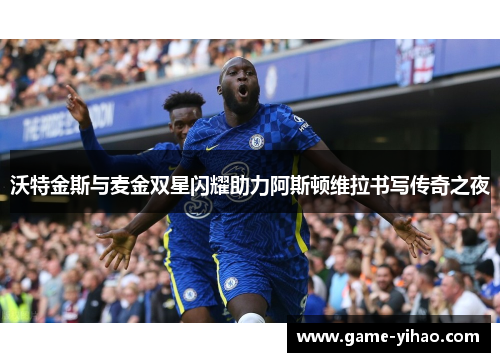 沃特金斯与麦金双星闪耀助力阿斯顿维拉书写传奇之夜