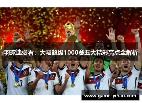 羽球迷必看：大马超级1000赛五大精彩亮点全解析