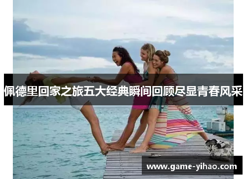 佩德里回家之旅五大经典瞬间回顾尽显青春风采