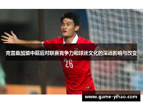 克雷桑加盟中超后对联赛竞争力和球迷文化的深远影响与改变