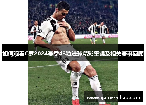 如何观看C罗2024赛季43粒进球精彩集锦及相关赛事回顾