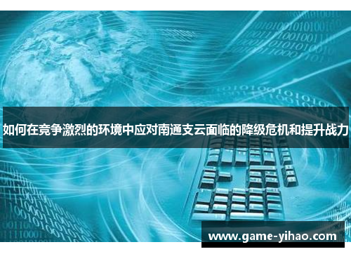 如何在竞争激烈的环境中应对南通支云面临的降级危机和提升战力